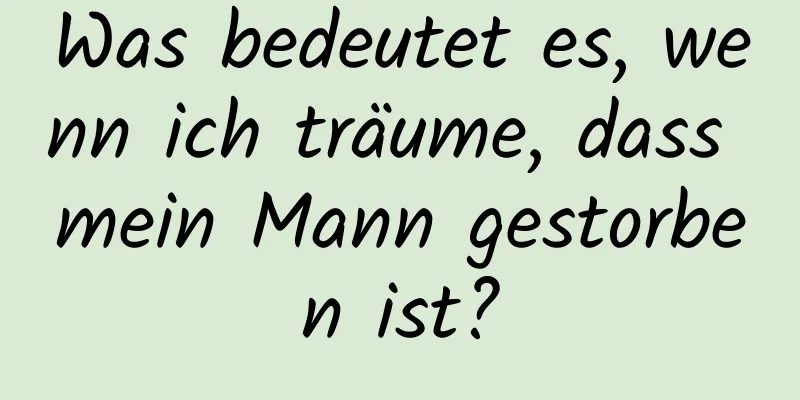 Was bedeutet es, wenn ich träume, dass mein Mann gestorben ist?