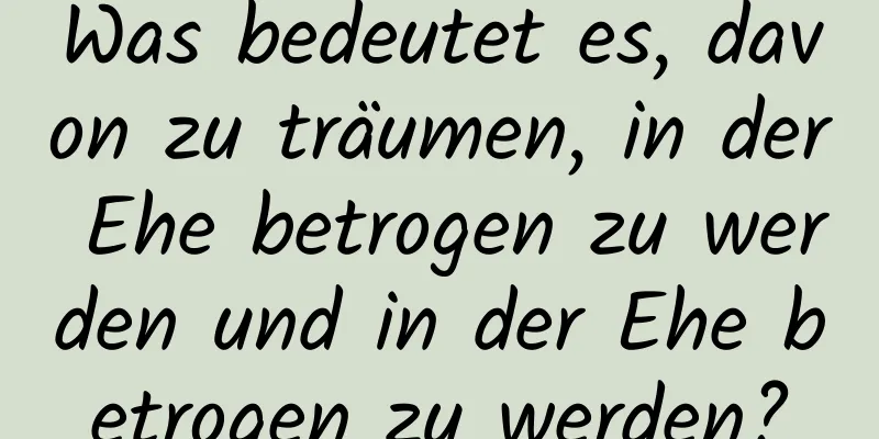 Was bedeutet es, davon zu träumen, in der Ehe betrogen zu werden und in der Ehe betrogen zu werden?