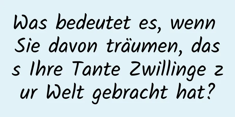 Was bedeutet es, wenn Sie davon träumen, dass Ihre Tante Zwillinge zur Welt gebracht hat?