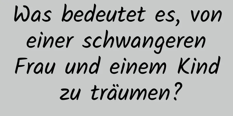 Was bedeutet es, von einer schwangeren Frau und einem Kind zu träumen?