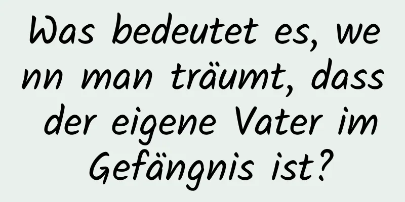 Was bedeutet es, wenn man träumt, dass der eigene Vater im Gefängnis ist?