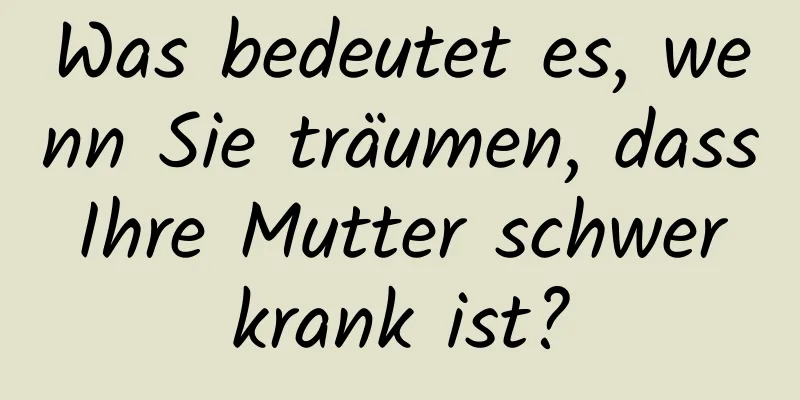 Was bedeutet es, wenn Sie träumen, dass Ihre Mutter schwer krank ist?