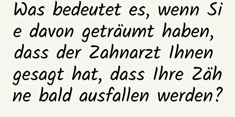 Was bedeutet es, wenn Sie davon geträumt haben, dass der Zahnarzt Ihnen gesagt hat, dass Ihre Zähne bald ausfallen werden?