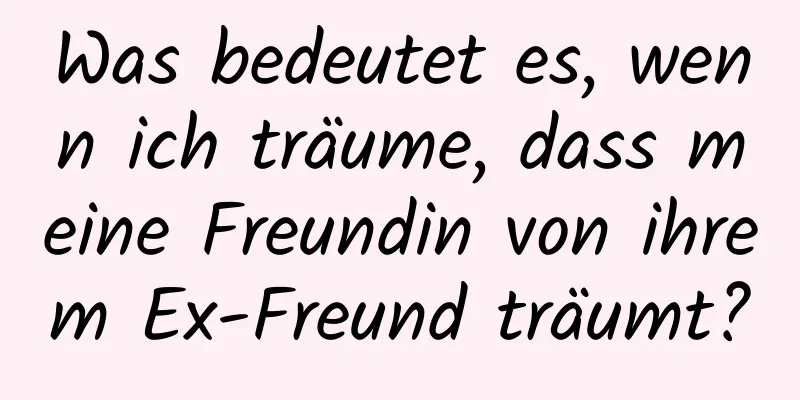 Was bedeutet es, wenn ich träume, dass meine Freundin von ihrem Ex-Freund träumt?