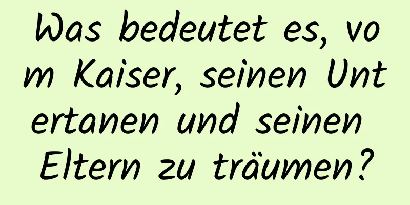 Was bedeutet es, vom Kaiser, seinen Untertanen und seinen Eltern zu träumen?