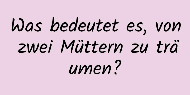 Was bedeutet es, von zwei Müttern zu träumen?