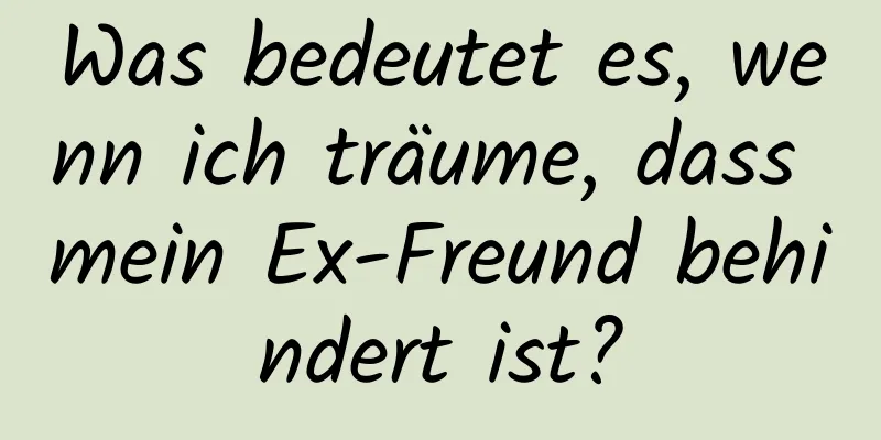 Was bedeutet es, wenn ich träume, dass mein Ex-Freund behindert ist?