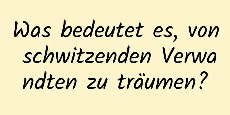 Was bedeutet es, von schwitzenden Verwandten zu träumen?