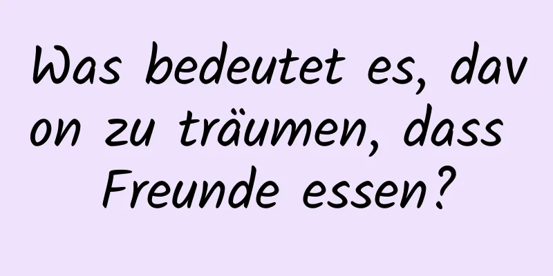 Was bedeutet es, davon zu träumen, dass Freunde essen?