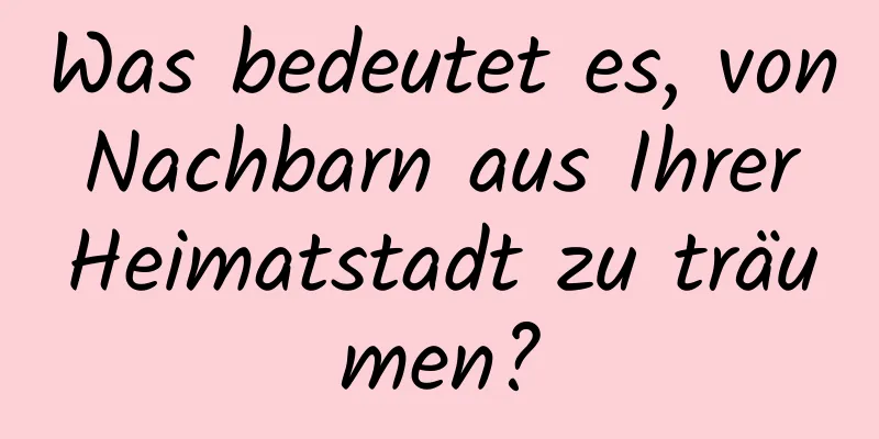 Was bedeutet es, von Nachbarn aus Ihrer Heimatstadt zu träumen?