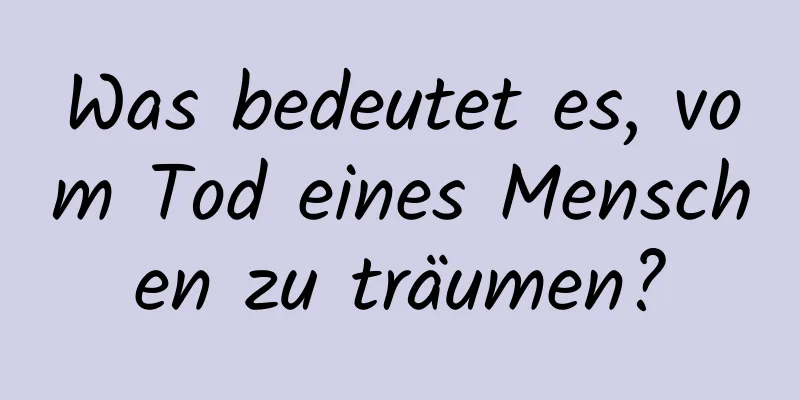 Was bedeutet es, vom Tod eines Menschen zu träumen?