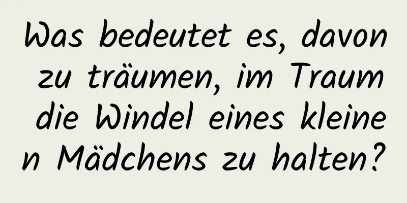 Was bedeutet es, davon zu träumen, im Traum die Windel eines kleinen Mädchens zu halten?