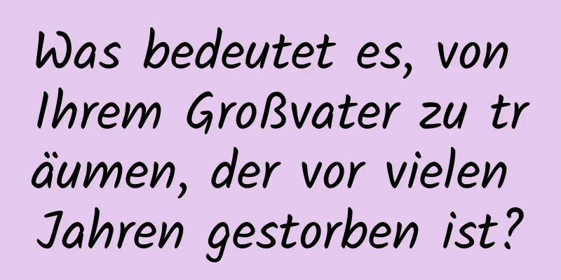 Was bedeutet es, von Ihrem Großvater zu träumen, der vor vielen Jahren gestorben ist?