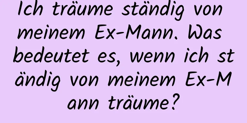 Ich träume ständig von meinem Ex-Mann. Was bedeutet es, wenn ich ständig von meinem Ex-Mann träume?