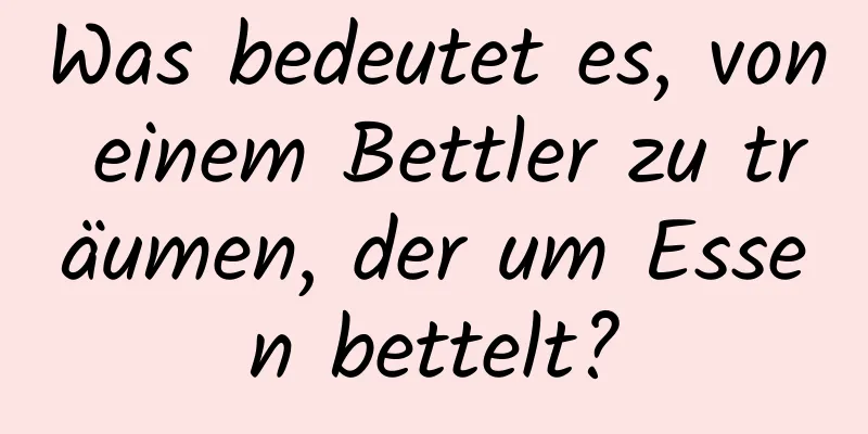 Was bedeutet es, von einem Bettler zu träumen, der um Essen bettelt?