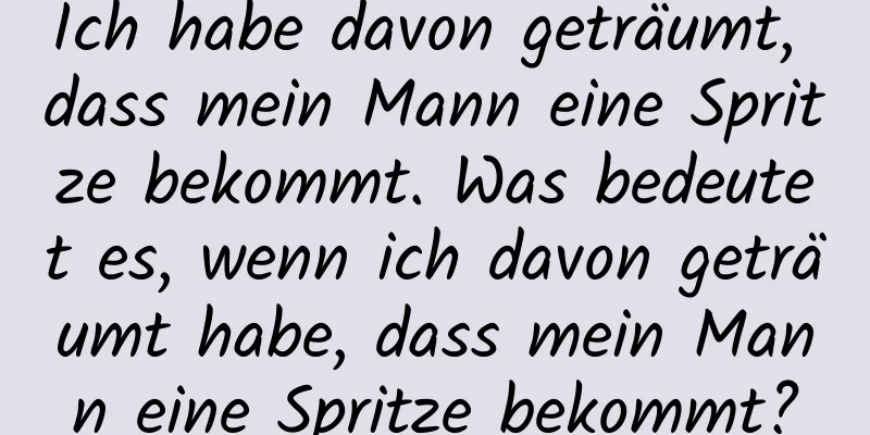 Ich habe davon geträumt, dass mein Mann eine Spritze bekommt. Was bedeutet es, wenn ich davon geträumt habe, dass mein Mann eine Spritze bekommt?