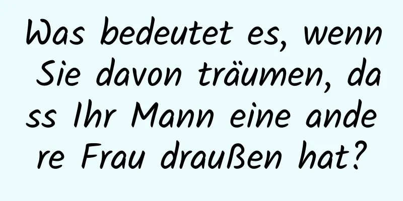 Was bedeutet es, wenn Sie davon träumen, dass Ihr Mann eine andere Frau draußen hat?