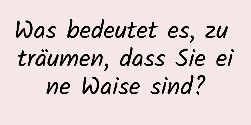 Was bedeutet es, zu träumen, dass Sie eine Waise sind?