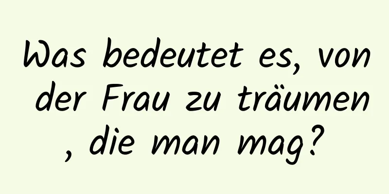 Was bedeutet es, von der Frau zu träumen, die man mag?