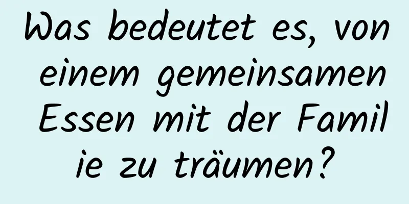 Was bedeutet es, von einem gemeinsamen Essen mit der Familie zu träumen?