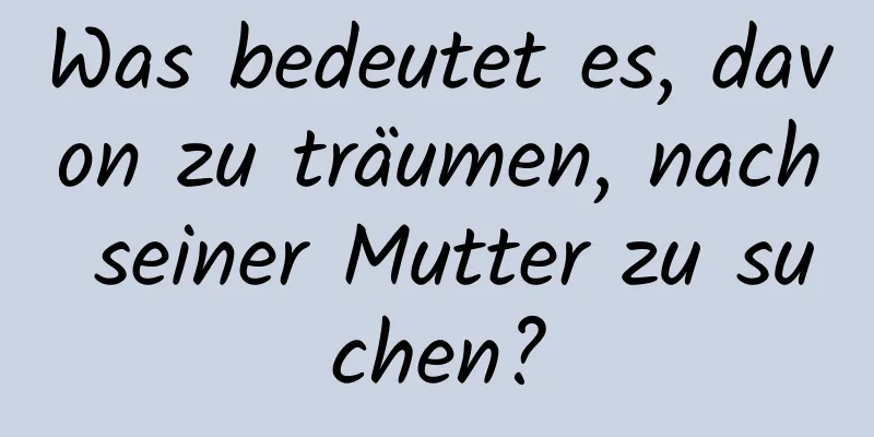 Was bedeutet es, davon zu träumen, nach seiner Mutter zu suchen?