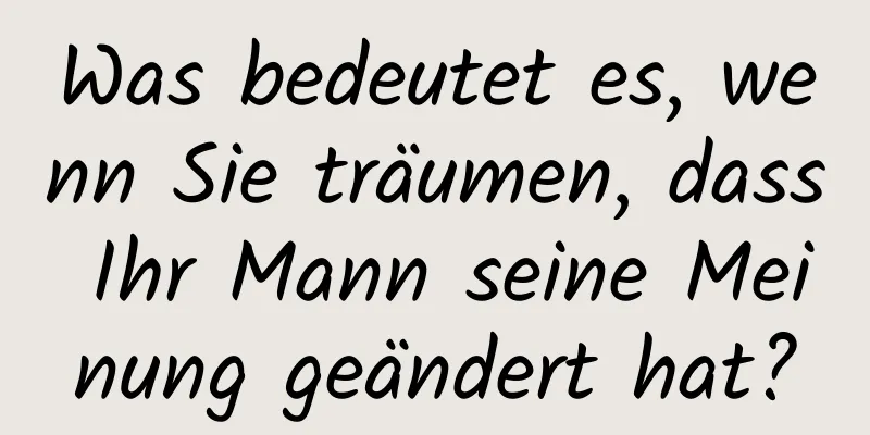 Was bedeutet es, wenn Sie träumen, dass Ihr Mann seine Meinung geändert hat?