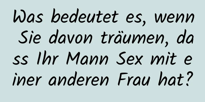 Was bedeutet es, wenn Sie davon träumen, dass Ihr Mann Sex mit einer anderen Frau hat?