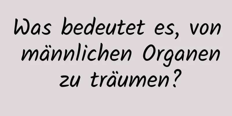 Was bedeutet es, von männlichen Organen zu träumen?