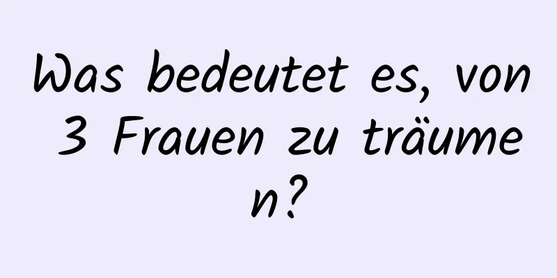 Was bedeutet es, von 3 Frauen zu träumen?