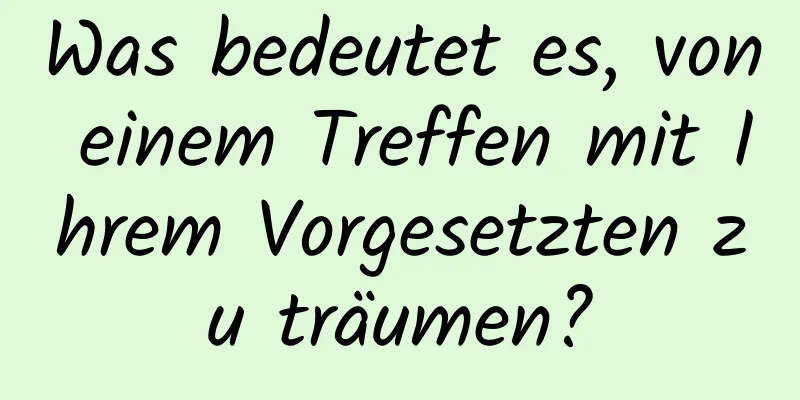 Was bedeutet es, von einem Treffen mit Ihrem Vorgesetzten zu träumen?