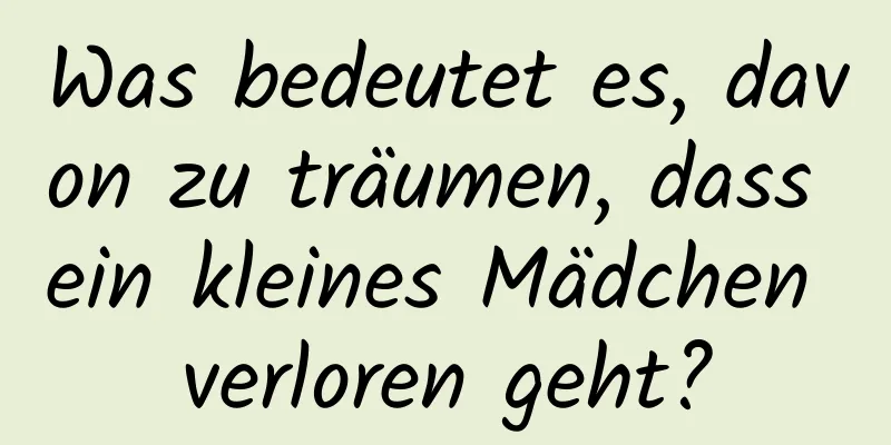 Was bedeutet es, davon zu träumen, dass ein kleines Mädchen verloren geht?