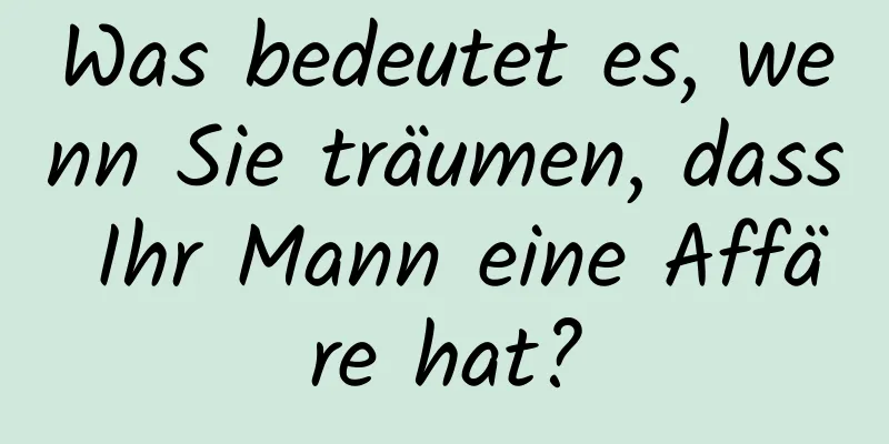 Was bedeutet es, wenn Sie träumen, dass Ihr Mann eine Affäre hat?