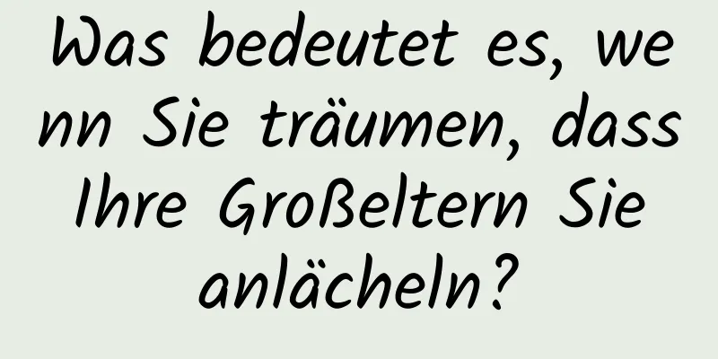 Was bedeutet es, wenn Sie träumen, dass Ihre Großeltern Sie anlächeln?