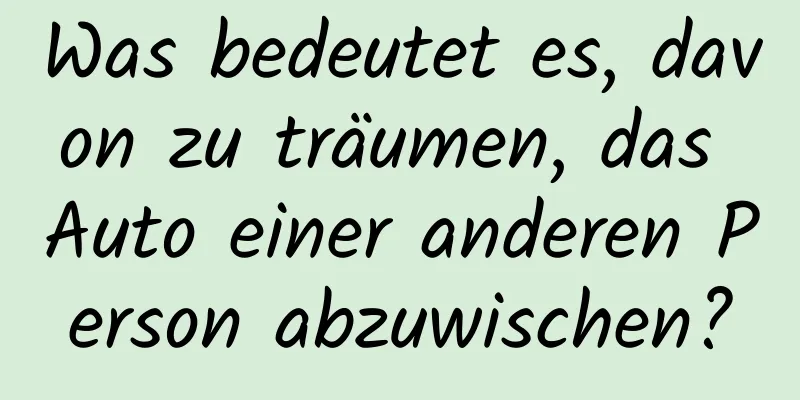 Was bedeutet es, davon zu träumen, das Auto einer anderen Person abzuwischen?