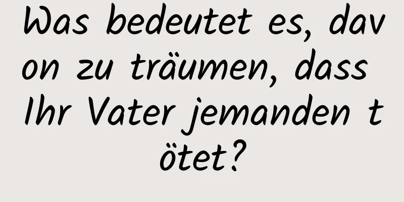 Was bedeutet es, davon zu träumen, dass Ihr Vater jemanden tötet?