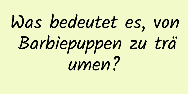 Was bedeutet es, von Barbiepuppen zu träumen?