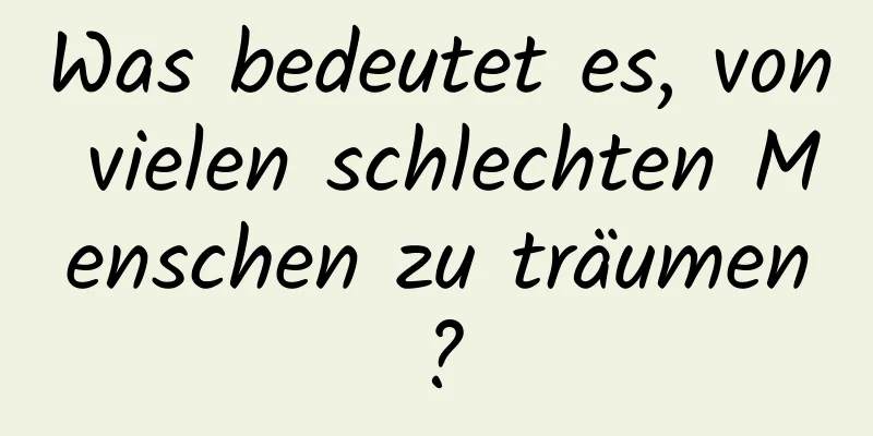 Was bedeutet es, von vielen schlechten Menschen zu träumen?