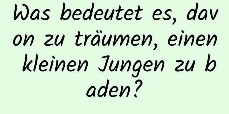 Was bedeutet es, davon zu träumen, einen kleinen Jungen zu baden?