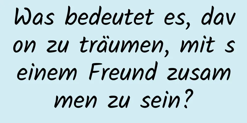 Was bedeutet es, davon zu träumen, mit seinem Freund zusammen zu sein?