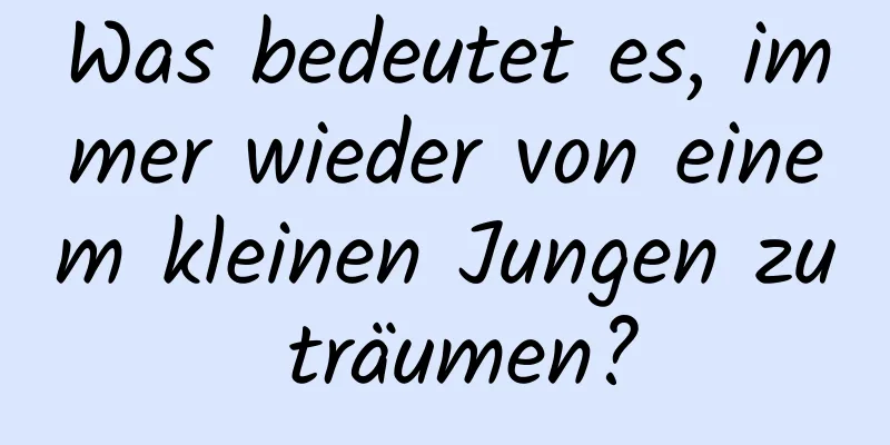 Was bedeutet es, immer wieder von einem kleinen Jungen zu träumen?