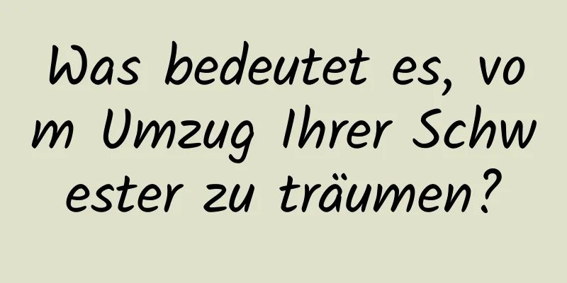 Was bedeutet es, vom Umzug Ihrer Schwester zu träumen?