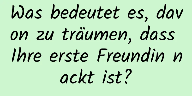 Was bedeutet es, davon zu träumen, dass Ihre erste Freundin nackt ist?