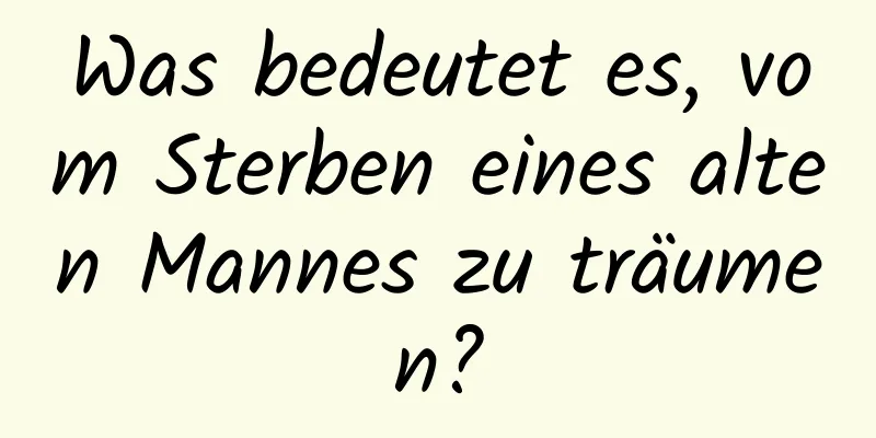 Was bedeutet es, vom Sterben eines alten Mannes zu träumen?