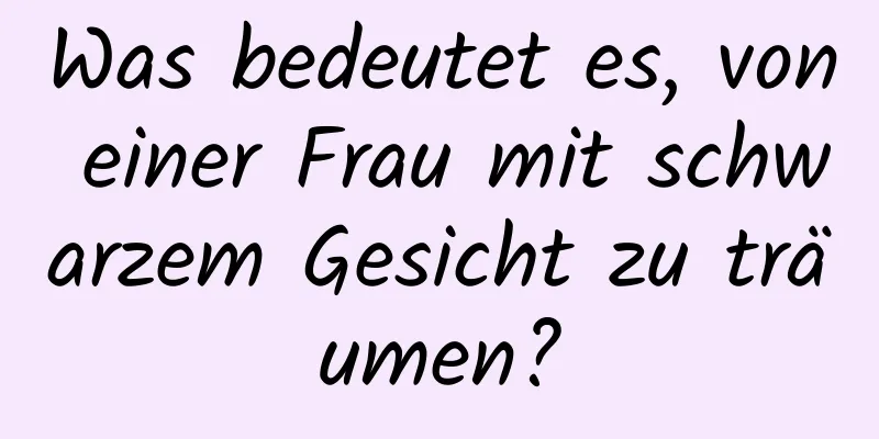 Was bedeutet es, von einer Frau mit schwarzem Gesicht zu träumen?