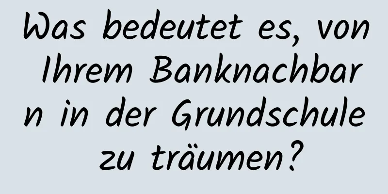 Was bedeutet es, von Ihrem Banknachbarn in der Grundschule zu träumen?