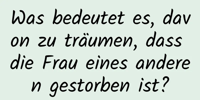 Was bedeutet es, davon zu träumen, dass die Frau eines anderen gestorben ist?