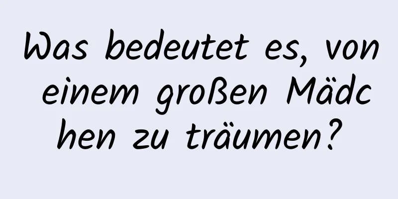 Was bedeutet es, von einem großen Mädchen zu träumen?