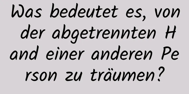 Was bedeutet es, von der abgetrennten Hand einer anderen Person zu träumen?