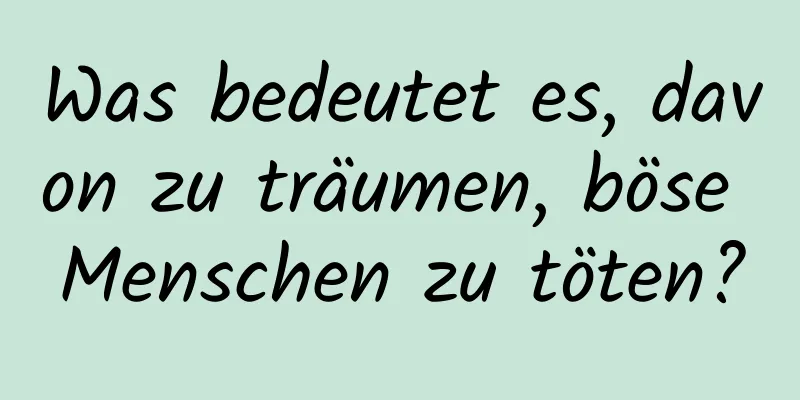 Was bedeutet es, davon zu träumen, böse Menschen zu töten?