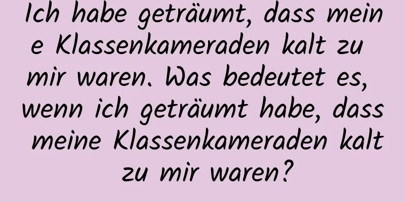 Ich habe geträumt, dass meine Klassenkameraden kalt zu mir waren. Was bedeutet es, wenn ich geträumt habe, dass meine Klassenkameraden kalt zu mir waren?